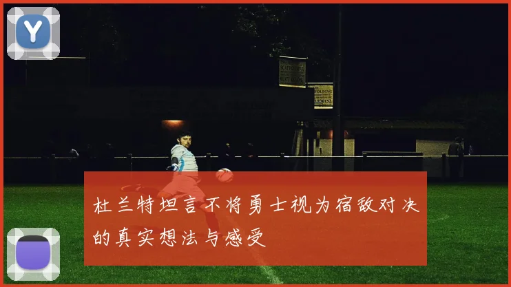 杜兰特坦言不将勇士视为宿敌对决的真实想法与感受
