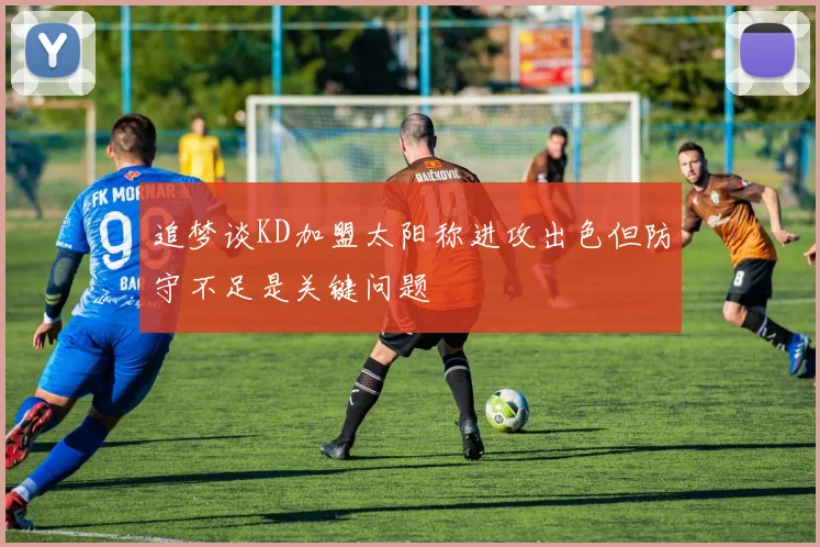 追梦谈KD加盟太阳称进攻出色但防守不足是关键问题