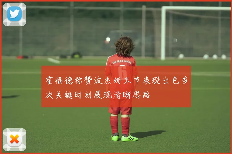 霍福德称赞波杰姆末节表现出色多次关键时刻展现清晰思路