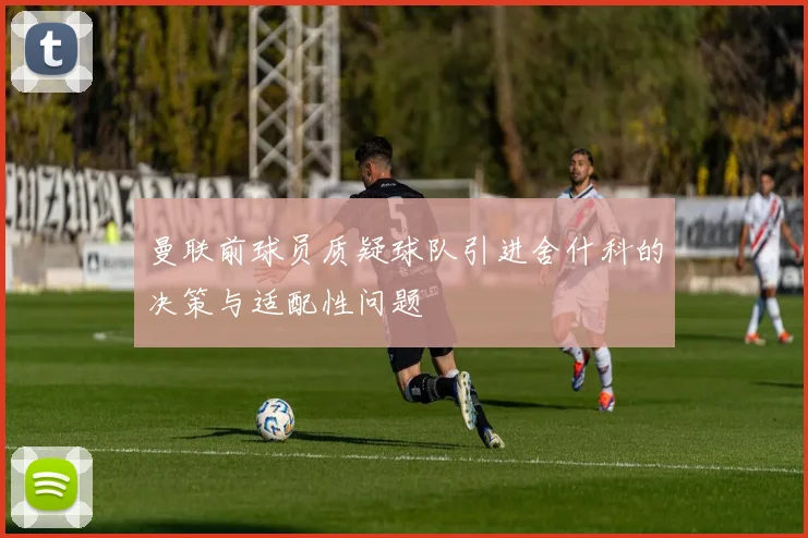 曼联前球员质疑球队引进舍什科的决策与适配性问题