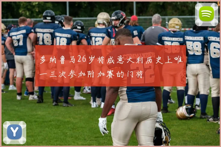 多纳鲁马26岁将成意大利历史上唯一三次参加附加赛的门将