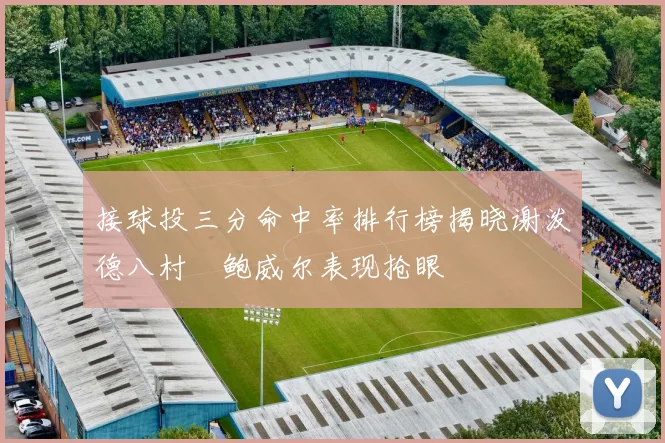 接球投三分命中率排行榜揭晓谢泼德八村塁鲍威尔表现抢眼