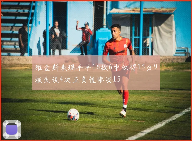 维金斯表现平平16投6中仅得15分9板失误4次正负值惨淡15