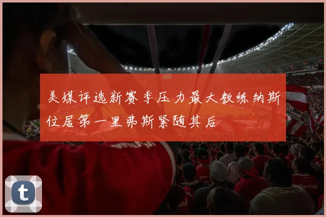 美媒评选新赛季压力最大教练纳斯位居第一里弗斯紧随其后