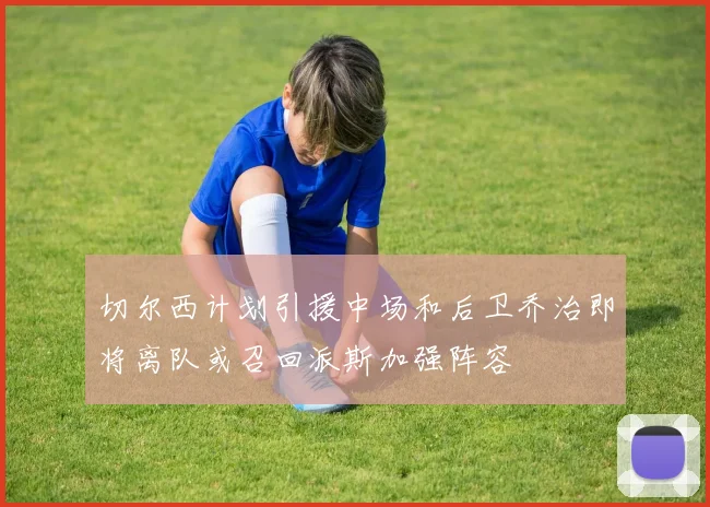 切尔西计划引援中场和后卫乔治即将离队或召回派斯加强阵容
