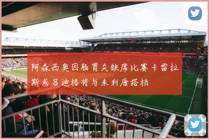 阿森西奥因肠胃炎缺席比赛卡雷拉斯或吕迪格将与米利唐搭档