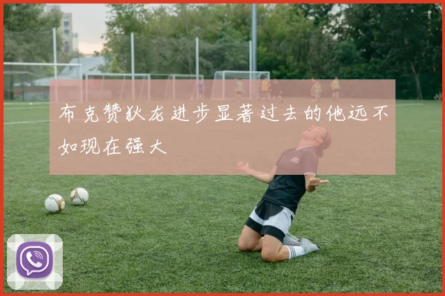布克赞狄龙进步显著过去的他远不如现在强大