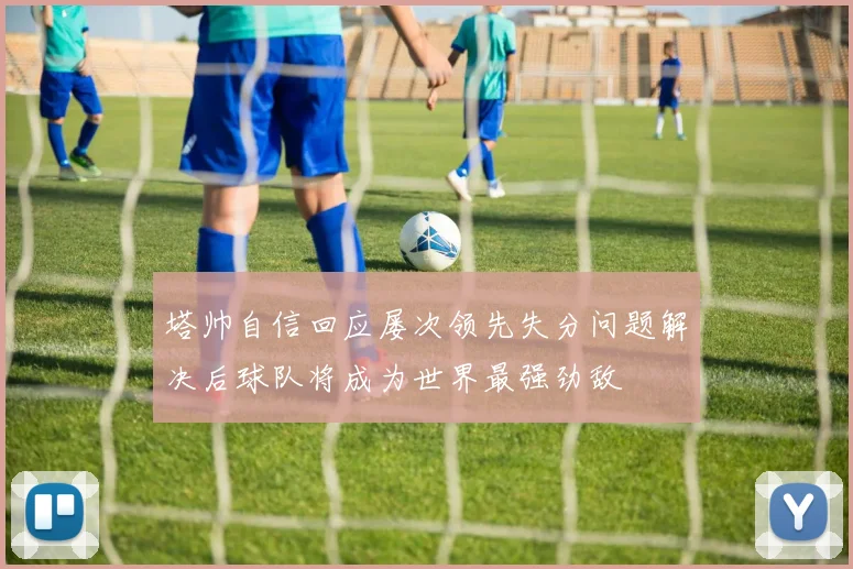 塔帅自信回应屡次领先失分问题解决后球队将成为世界最强劲敌