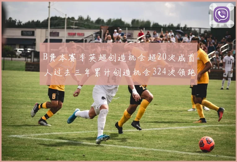 B费本赛季英超创造机会超20次成首人过去三年累计创造机会324次领跑同期
