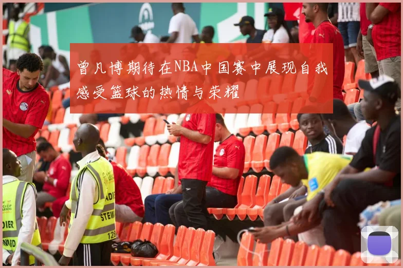 曾凡博期待在NBA中国赛中展现自我感受篮球的热情与荣耀