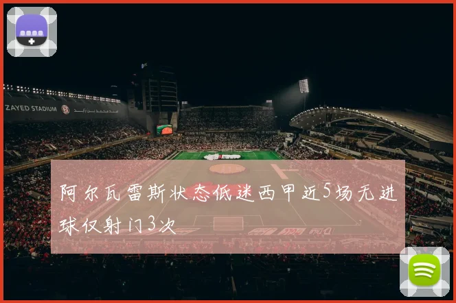 阿尔瓦雷斯状态低迷西甲近5场无进球仅射门3次