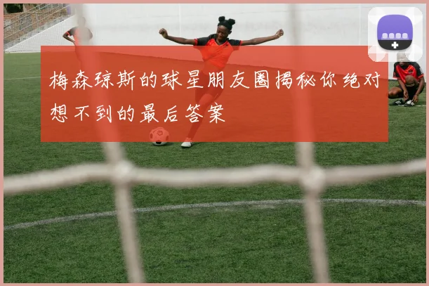 梅森琼斯的球星朋友圈揭秘你绝对想不到的最后答案