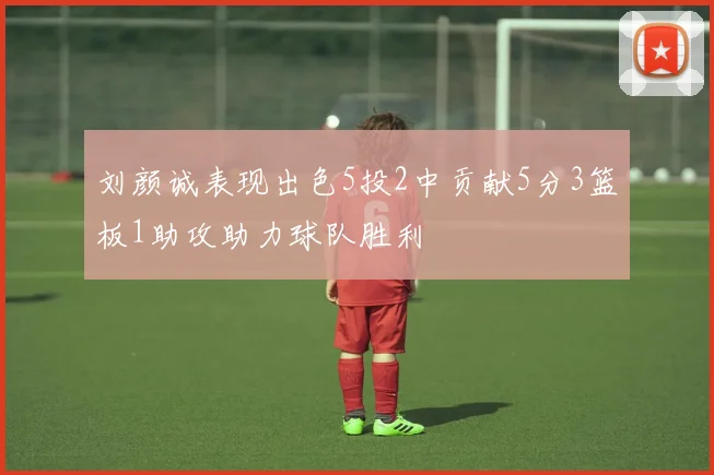 刘颜诚表现出色5投2中贡献5分3篮板1助攻助力球队胜利