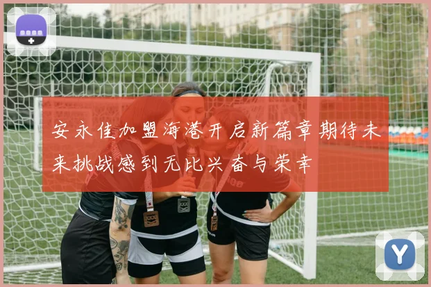 安永佳加盟海港开启新篇章期待未来挑战感到无比兴奋与荣幸