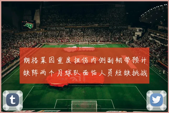 朗格莱因重度扭伤内侧副韧带预计缺阵两个月球队面临人员短缺挑战