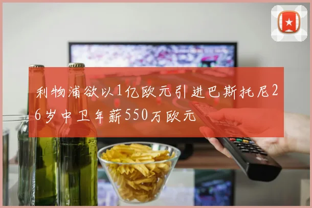 利物浦欲以1亿欧元引进巴斯托尼26岁中卫年薪550万欧元