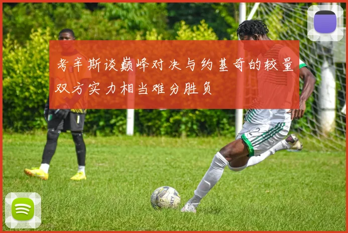 考辛斯谈巅峰对决与约基奇的较量双方实力相当难分胜负