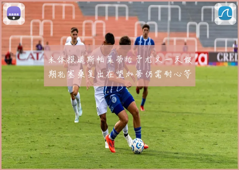 米体报道斯帕莱蒂给予尤文一天假期孔塞桑复出在望加蒂仍需耐心等待