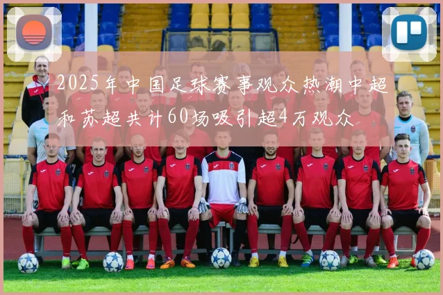 2025年中国足球赛事观众热潮中超和苏超共计60场吸引超4万观众