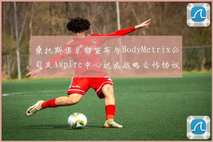 桑托斯俱乐部宣布与BodyMetrix公司及Aspire中心达成战略合作协议