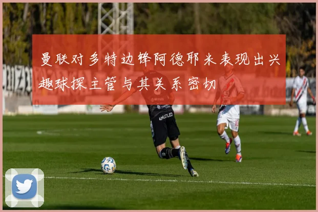 曼联对多特边锋阿德耶米表现出兴趣球探主管与其关系密切
