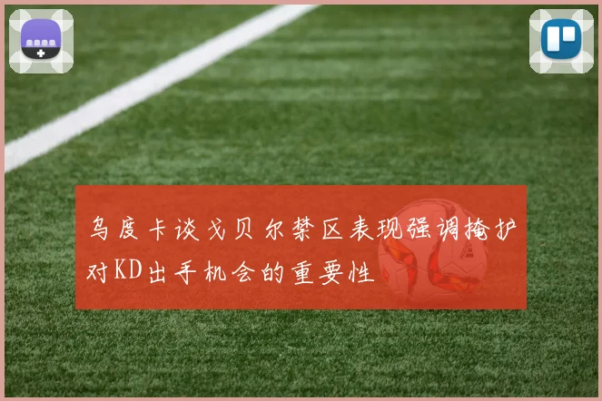 乌度卡谈戈贝尔禁区表现强调掩护对KD出手机会的重要性