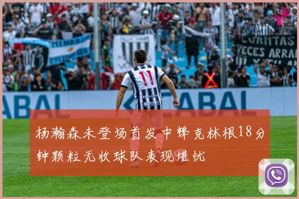 杨瀚森未登场首发中锋克林根18分钟颗粒无收球队表现堪忧